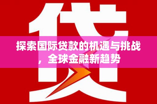 通榆探索国际贷款的机遇与挑战，全球金融新趋势