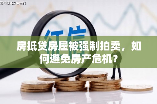 中国澳门房抵贷房屋被强制拍卖，如何避免房产危机？