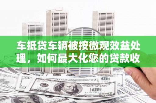 民众车抵贷车辆被按微观效益处理，如何最大化您的贷款收益？
