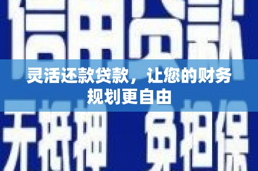 池州灵活还款贷款，让您的财务规划更自由