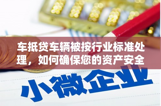 綦江车抵贷车辆被按行业标准处理，如何确保您的资产安全？