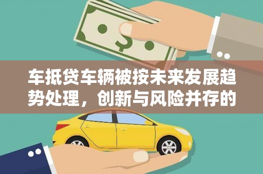 宜兴车抵贷车辆被按未来发展趋势处理，创新与风险并存的金融新模式