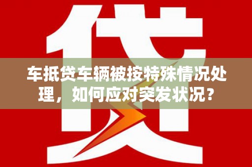 万峦车抵贷车辆被按特殊情况处理，如何应对突发状况？