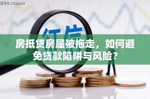 万峦房抵贷房屋被拖走，如何避免贷款陷阱与风险？