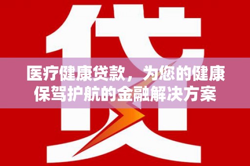 富宁医疗健康贷款，为您的健康保驾护航的金融解决方案