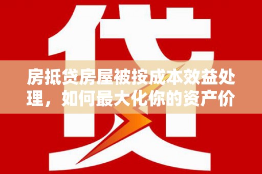 富宁房抵贷房屋被按成本效益处理，如何最大化你的资产价值？
