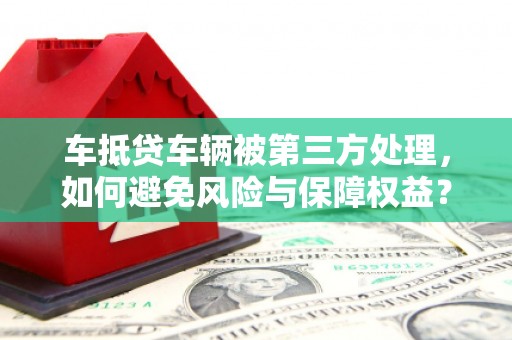 富宁车抵贷车辆被第三方处理，如何避免风险与保障权益？