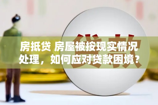 富宁房抵贷 房屋被按现实情况处理，如何应对贷款困境？