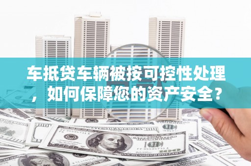 盐源车抵贷车辆被按可控性处理，如何保障您的资产安全？