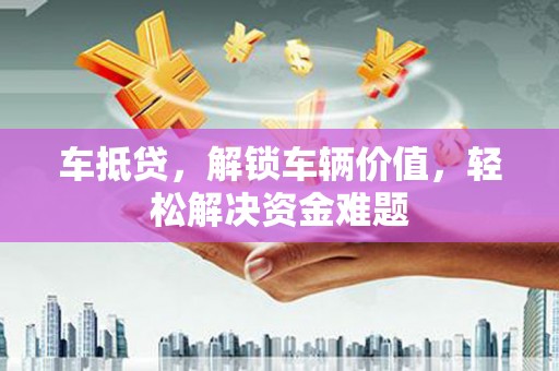 盐源车抵贷，解锁车辆价值，轻松解决资金难题