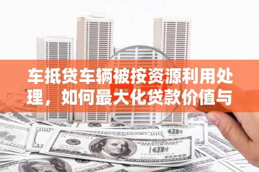 企石车抵贷车辆被按资源利用处理，如何最大化贷款价值与环保双赢？