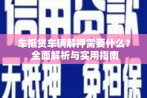 西塞山车抵贷车辆解押需要什么？ 全面解析与实用指南