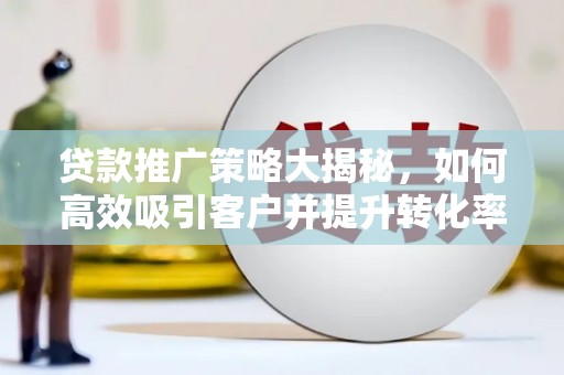 襄汾贷款推广策略大揭秘，如何高效吸引客户并提升转化率