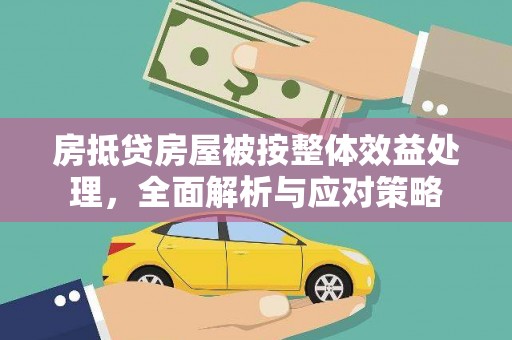 若羌房抵贷房屋被按整体效益处理，全面解析与应对策略