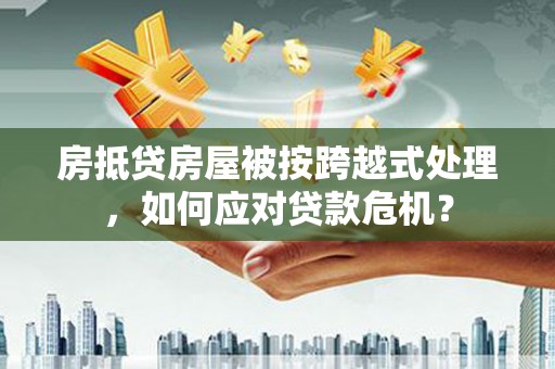 木垒房抵贷房屋被按跨越式处理，如何应对贷款危机？