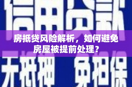 杉林房抵贷风险解析，如何避免房屋被提前处理？