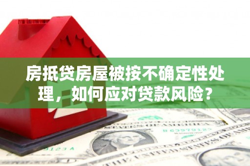 杉林房抵贷房屋被按不确定性处理，如何应对贷款风险？