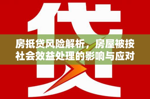 广德房抵贷风险解析，房屋被按社会效益处理的影响与应对