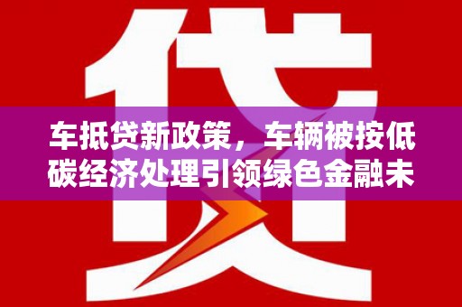 高陵车抵贷新政策，车辆被按低碳经济处理引领绿色金融未来