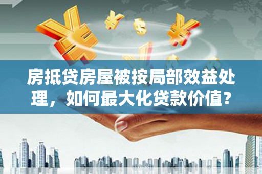 龙岩房抵贷房屋被按局部效益处理，如何最大化贷款价值？