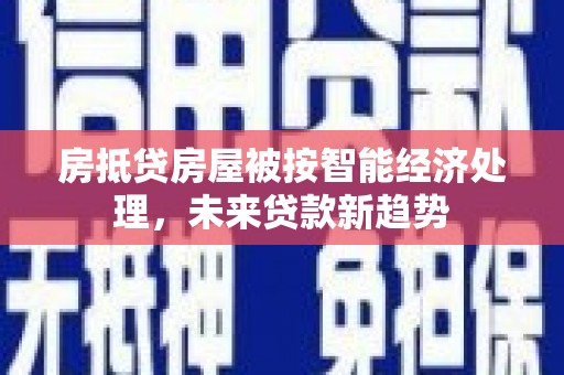 桐梓房抵贷房屋被按智能经济处理，未来贷款新趋势