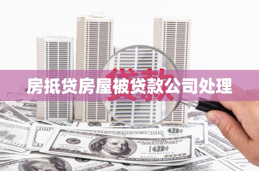 龙岩房抵贷房屋被贷款公司处理