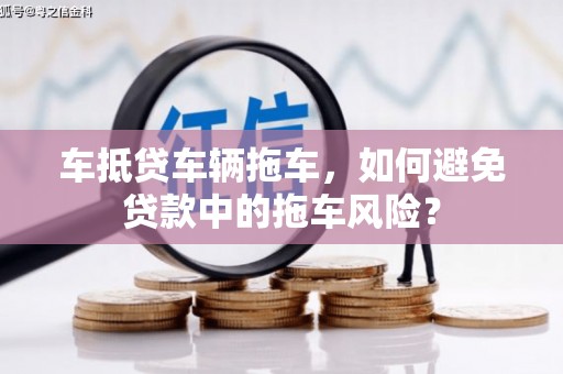 五通桥车抵贷车辆拖车，如何避免贷款中的拖车风险？
