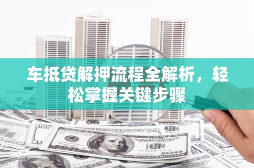阿图什车抵贷解押流程全解析，轻松掌握关键步骤