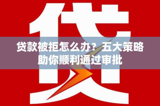 锦屏贷款被拒怎么办？五大策略助你顺利通过审批