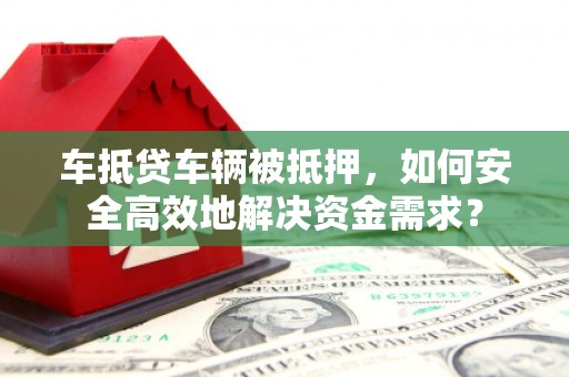 中山车抵贷车辆被抵押，如何安全高效地解决资金需求？