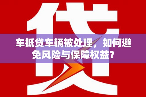 五通桥车抵贷车辆被处理，如何避免风险与保障权益？
