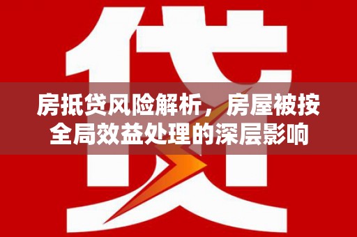 芮城房抵贷风险解析，房屋被按全局效益处理的深层影响