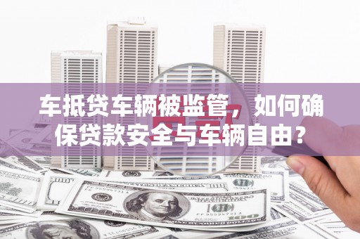 罗庄车抵贷车辆被监管，如何确保贷款安全与车辆自由？