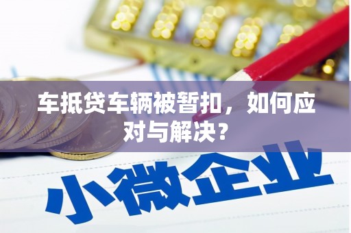 永川车抵贷车辆被暂扣，如何应对与解决？