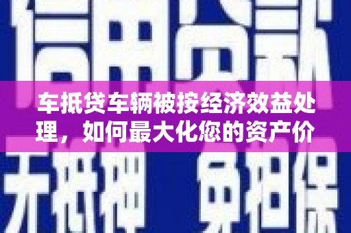赣州车抵贷车辆被按经济效益处理，如何最大化您的资产价值？