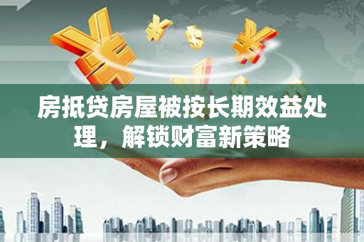 桐梓房抵贷房屋被按长期效益处理，解锁财富新策略
