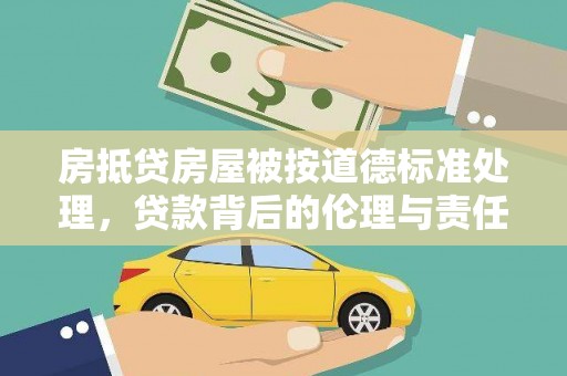 广平房抵贷房屋被按道德标准处理，贷款背后的伦理与责任