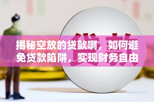 广平揭秘空放的贷款啊，如何避免贷款陷阱，实现财务自由