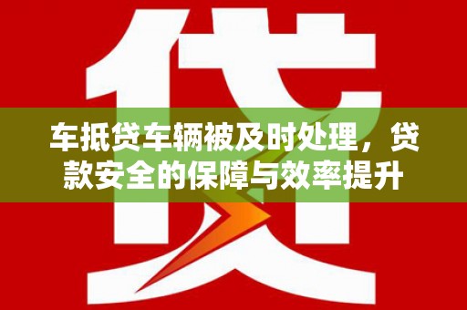 广平车抵贷车辆被及时处理，贷款安全的保障与效率提升