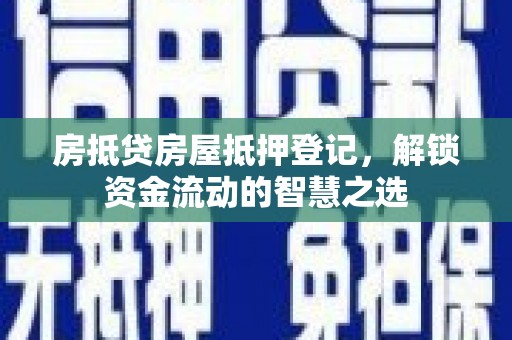 周宁房抵贷房屋抵押登记，解锁资金流动的智慧之选