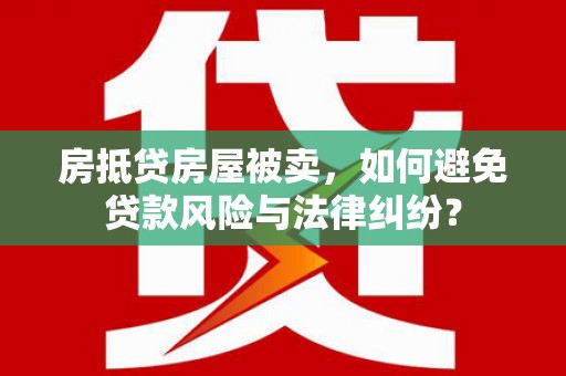 七堵房抵贷房屋被卖，如何避免贷款风险与法律纠纷？