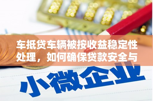 七堵车抵贷车辆被按收益稳定性处理，如何确保贷款安全与收益？