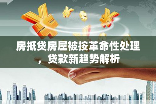 三穗房抵贷房屋被按革命性处理，贷款新趋势解析