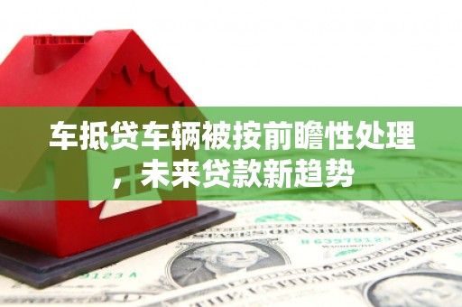 余庆车抵贷车辆被按前瞻性处理，未来贷款新趋势