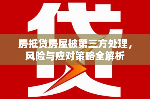 太湖房抵贷房屋被第三方处理，风险与应对策略全解析
