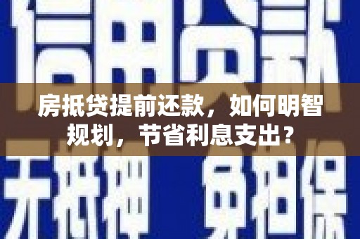 七堵房抵贷提前还款，如何明智规划，节省利息支出？