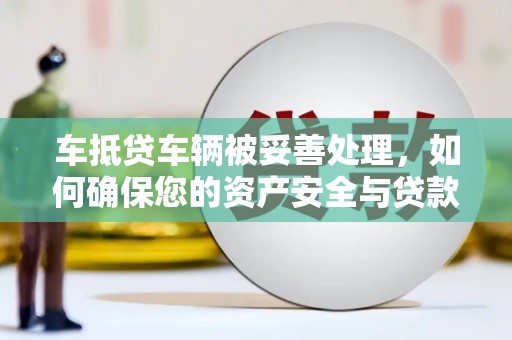 太湖车抵贷车辆被妥善处理，如何确保您的资产安全与贷款无忧