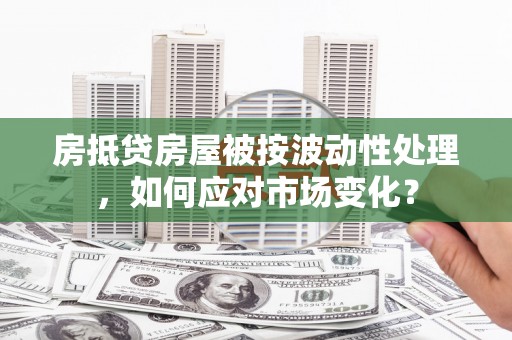 七堵房抵贷房屋被按波动性处理，如何应对市场变化？