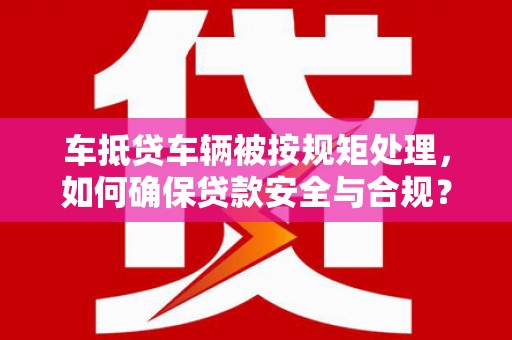 太湖车抵贷车辆被按规矩处理，如何确保贷款安全与合规？