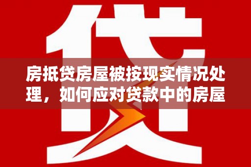七堵房抵贷房屋被按现实情况处理，如何应对贷款中的房屋处置问题